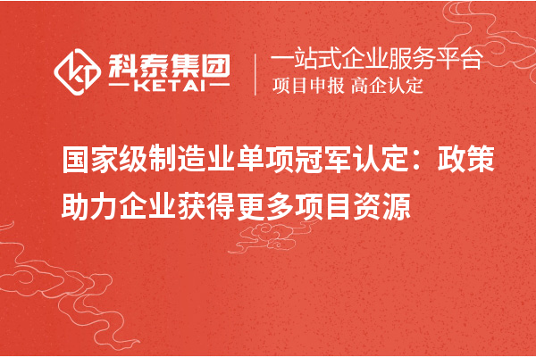 國(guó)家級(jí)制造業(yè)單項(xiàng)冠軍認(rèn)定：政策助力企業(yè)獲得更多項(xiàng)目資源
