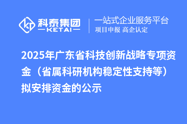 2025年廣東省科技創(chuàng)新戰(zhàn)略專項(xiàng)資金（省屬科研機(jī)構(gòu)穩(wěn)定性支持等）擬安排資金的公示