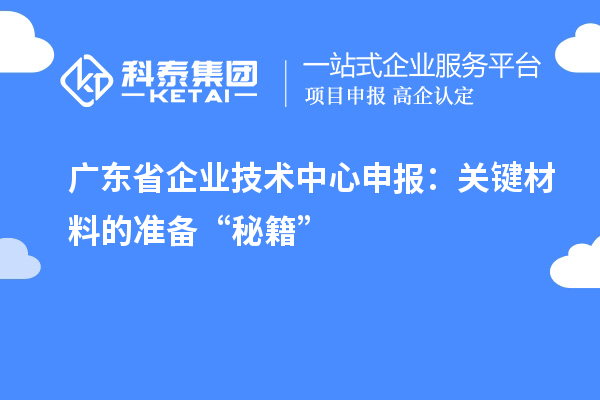 廣東省企業(yè)技術中心申報：關鍵材料的準備“秘籍”