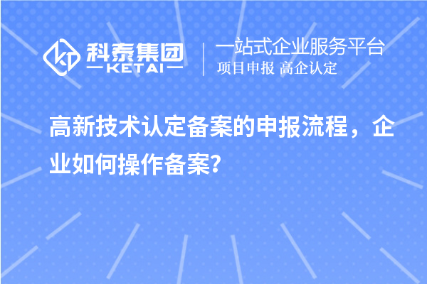 高新技術(shù)認(rèn)定備案的申報流程，企業(yè)如何操作備案？