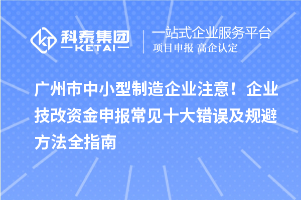 廣州市中小型制造企業(yè)注意！企業(yè)技改資金申報(bào)常見十大錯(cuò)誤及規(guī)避方法全指南