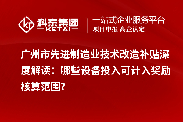 廣州市先進(jìn)制造業(yè)技術(shù)改造補(bǔ)貼深度解讀：哪些設(shè)備投入可計(jì)入獎(jiǎng)勵(lì)核算范圍？