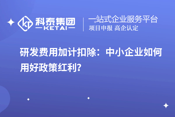 研發(fā)費用加計扣除：中小企業(yè)如何用好政策紅利？