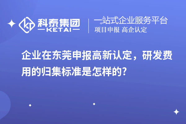 企業(yè)在東莞申報高新認(rèn)定,研發(fā)費(fèi)用的歸集標(biāo)準(zhǔn)是怎樣的?