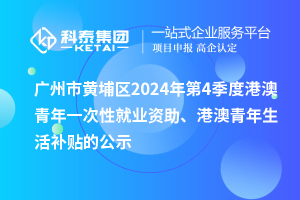 廣州市黃埔區(qū)2024年第4季度港澳青年一次性就業(yè)資助、港澳青年生活補貼的公示