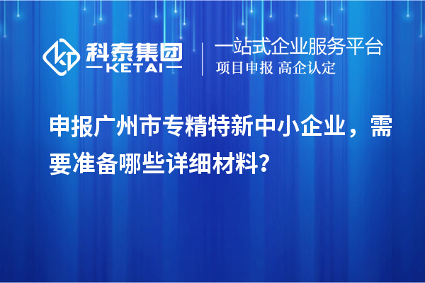 申報<a href=http://www.a910078829.cn/guangzhou/ target=_blank class=infotextkey>廣州市專精特新</a>中小企業(yè)，需要準備哪些詳細材料？