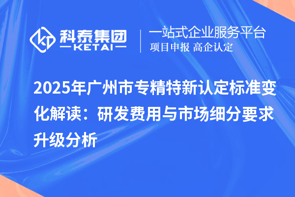 2025年<a href=http://www.a910078829.cn/guangzhou/ target=_blank class=infotextkey>廣州市專精特新</a>認定標準變化解讀:研發(fā)費用與市場細分要求升級分析