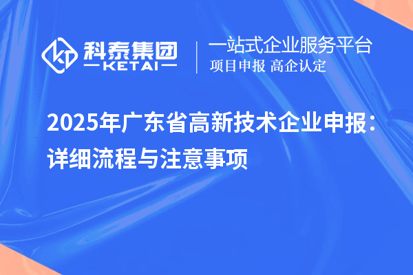 2025年廣東省高新技術(shù)企業(yè)申報(bào):詳細(xì)流程與注意事項(xiàng)