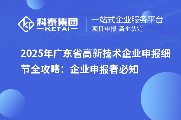 2025 年廣東省高新技術(shù)企業(yè)申報(bào)細(xì)節(jié)全攻略:企業(yè)申報(bào)者必知
