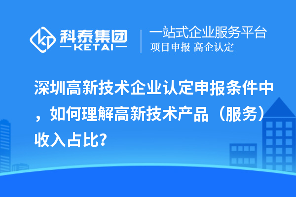 深圳高新技術(shù)企業(yè)認(rèn)定申報(bào)條件中，如何理解高新技術(shù)產(chǎn)品（服務(wù)）收入占比？