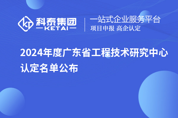 【554家】2024年度廣東<a href=http://www.a910078829.cn/fuwu/gongchengzhongxin.html target=_blank class=infotextkey>省工程技術(shù)研究中心認(rèn)定</a>名單公布