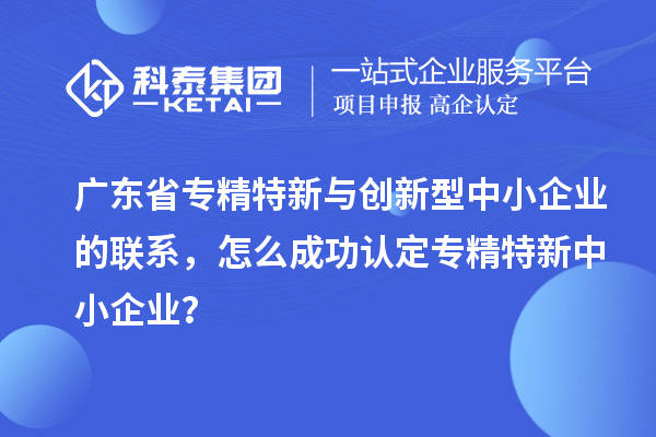 廣東省專精特新與創(chuàng)新型中小企業(yè)的聯(lián)系，怎么成功認定專精特新中小企業(yè)？