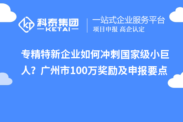 專精特新企業(yè)如何沖刺國家級小巨人？廣州市100萬獎勵及申報要點