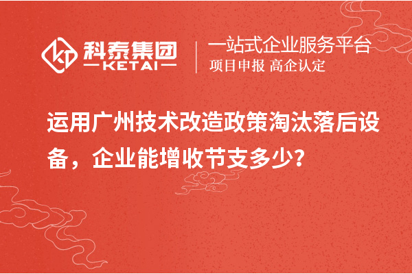 運(yùn)用廣州技術(shù)改造政策淘汰落后設(shè)備，企業(yè)能增收節(jié)支多少？
