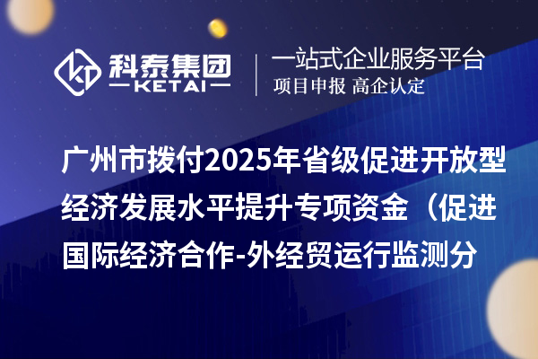 廣州市撥付2025年省級促進開放型經(jīng)濟發(fā)展水平提升專項資金(促進國際經(jīng)濟合作-外經(jīng)貿(mào)運行監(jiān)測分析事項)項目資金