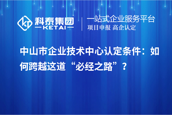 中山市企業(yè)技術(shù)中心認(rèn)定條件:如何跨越這道“必經(jīng)之路”?