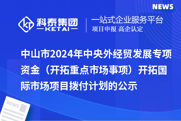 中山市2024年中央外經(jīng)貿(mào)發(fā)展專項(xiàng)資金(開拓重點(diǎn)市場事項(xiàng)) 開拓國際市場項(xiàng)目撥付計(jì)劃的公示