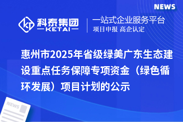惠州市2025年省級綠美廣東生態(tài)建設(shè)重點任務(wù)保障專項資金 (綠色循環(huán)發(fā)展)項目計劃的公示
