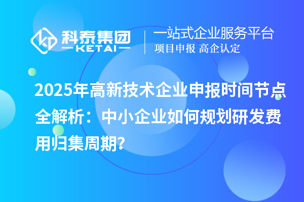 2025年高新技術(shù)企業(yè)申報(bào)時(shí)間節(jié)點(diǎn)全解析：中小企業(yè)如何規(guī)劃研發(fā)費(fèi)用歸集周期？