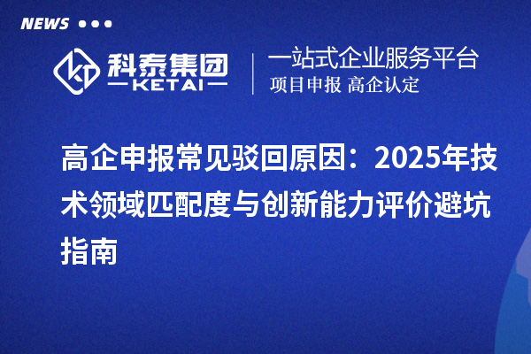 高企申報(bào)常見駁回原因:2025年技術(shù)領(lǐng)域匹配度與創(chuàng)新能力評價(jià)避坑指南