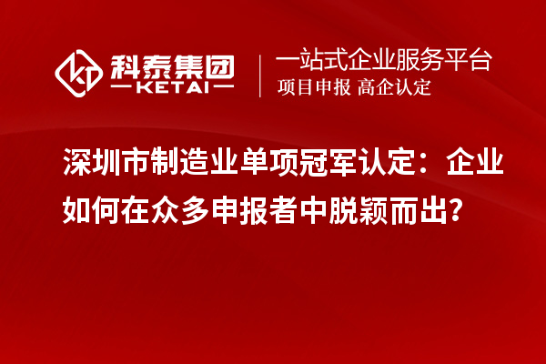 深圳市制造業(yè)單項(xiàng)冠軍認(rèn)定：企業(yè)如何在眾多申報(bào)者中脫穎而出？