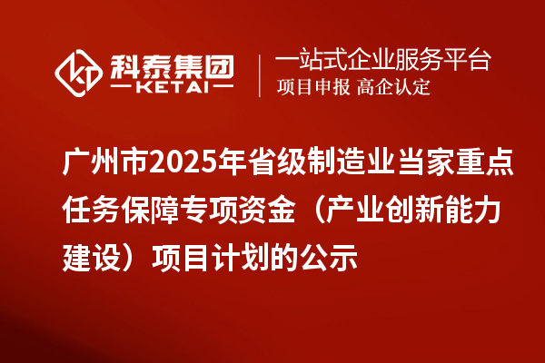 廣州市2025年省級制造業(yè)當(dāng)家重點任務(wù)保障專項資金(產(chǎn)業(yè)創(chuàng)新能力建設(shè))項目計劃的公示