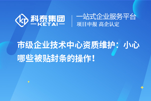 市級企業(yè)技術(shù)中心資質(zhì)維護(hù)：小心哪些被貼封條的操作！