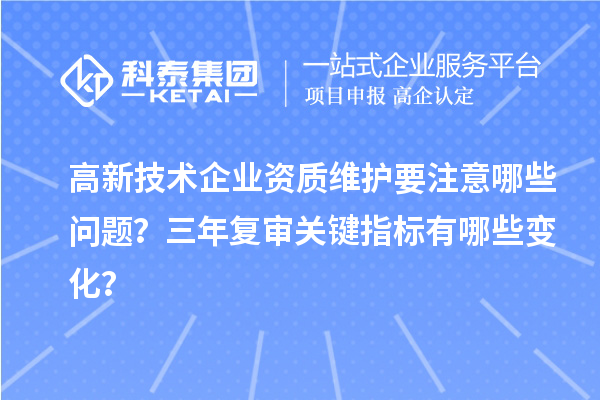 高新技術(shù)企業(yè)資質(zhì)維護(hù)要注意哪些問題？三年復(fù)審關(guān)鍵指標(biāo)有哪些變化？