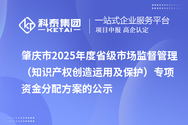 肇慶市2025年度省級市場監(jiān)督管理（知識產(chǎn)權創(chuàng)造運用及保護）專項資金分配方案的公示