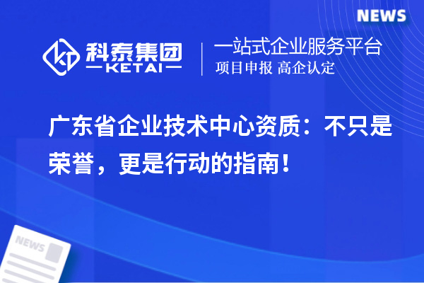 廣東省企業(yè)技術中心資質：不只是榮譽，更是行動的指南！