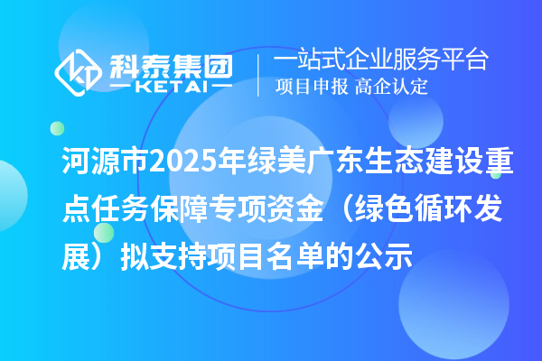 河源市2025年綠美廣東生態(tài)建設重點任務保障專項資金(綠色循環(huán)發(fā)展)擬支持項目名單的公示