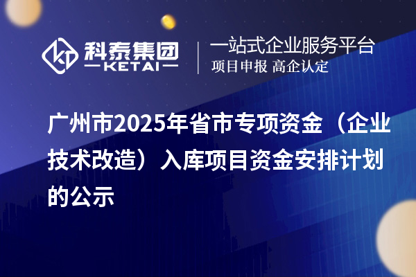 廣州市2025年省市專項(xiàng)資金（企業(yè)技術(shù)改造）入庫(kù)項(xiàng)目資金安排計(jì)劃的公示