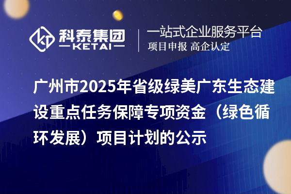 廣州市2025年省級綠美廣東生態(tài)建設(shè)重點任務(wù)保障專項資金(綠色循環(huán)發(fā)展)項目計劃的公示