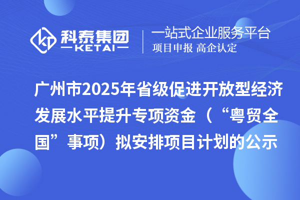 廣州市2025年省級促進(jìn)開放型經(jīng)濟(jì)發(fā)展水平提升專項(xiàng)資金（“粵貿(mào)全國”事項(xiàng)）擬安排項(xiàng)目計(jì)劃的公示