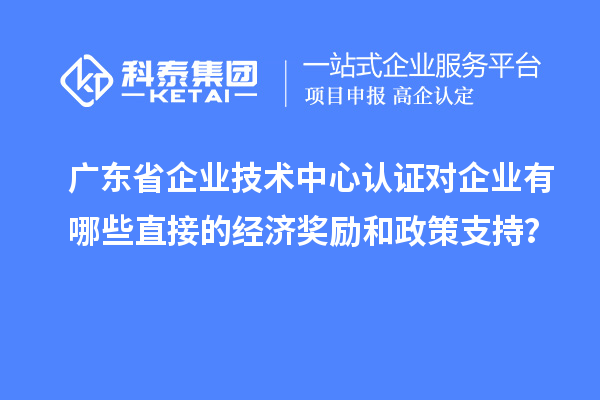 廣東省企業(yè)技術(shù)中心認證對企業(yè)有哪些直接的經(jīng)濟獎勵和政策支持？