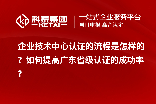 企業(yè)技術(shù)中心認證的流程是怎樣的？如何提高廣東省級認證的成功率？