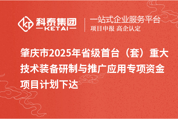 肇慶市2025年省級首臺(套)重大技術裝備研制與推廣應用專項資金項目計劃下達