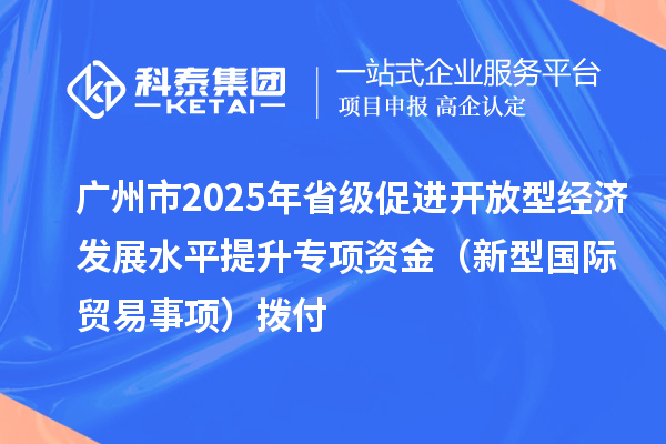 廣州市2025年省級促進(jìn)開放型經(jīng)濟(jì)發(fā)展水平提升專項(xiàng)資金(新型國際貿(mào)易事項(xiàng))撥付