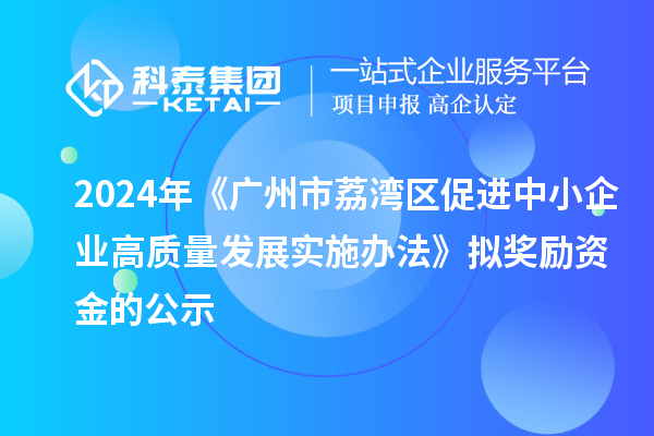 2024年《廣州市荔灣區(qū)促進(jìn)中小企業(yè)高質(zhì)量發(fā)展實施辦法》擬獎勵資金的公示