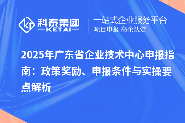 2025 年廣東省企業(yè)技術(shù)中心申報(bào)指南:政策獎(jiǎng)勵(lì)、申報(bào)條件與實(shí)操要點(diǎn)解析