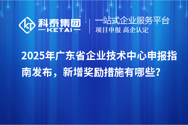 2025年廣東省企業(yè)技術(shù)中心申報指南發(fā)布，新增獎勵措施有哪些？