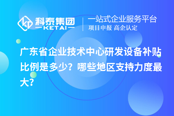 廣東省企業(yè)技術(shù)中心研發(fā)設(shè)備補(bǔ)貼比例是多少？哪些地區(qū)支持力度最大？