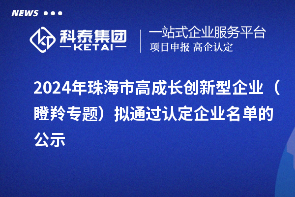 2024年珠海市高成長(zhǎng)創(chuàng)新型企業(yè)(瞪羚專題)擬通過(guò)認(rèn)定企業(yè)名單的公示