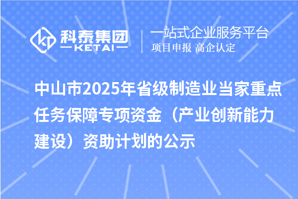 中山市2025年省級制造業(yè)當家重點任務保障專項資金(產(chǎn)業(yè)創(chuàng)新能力建設)資助計劃的公示