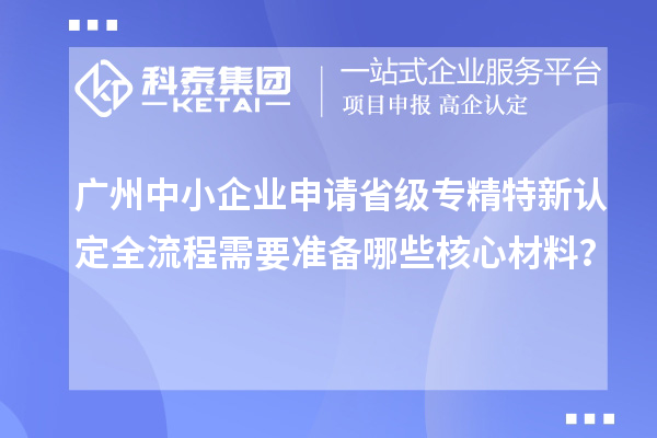 廣州中小企業(yè)申請(qǐng)省級(jí)專精特新認(rèn)定全流程需要準(zhǔn)備哪些核心材料？