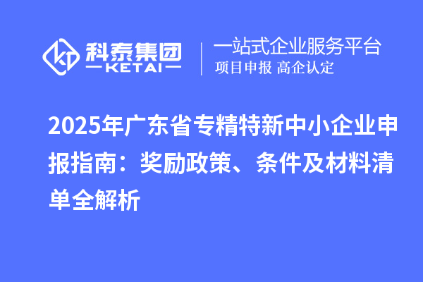 2025年廣東省專精特新中小企業(yè)申報(bào)指南：獎(jiǎng)勵(lì)政策、條件及材料清單全解析