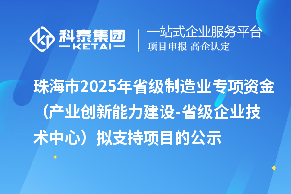 珠海市2025年省級制造業(yè)專項資金(產(chǎn)業(yè)創(chuàng)新能力建設-省級企業(yè)技術中心)擬支持項目的公示