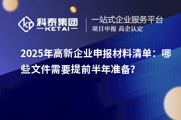 2025年高新企業(yè)申報(bào)材料清單：哪些文件需要提前半年準(zhǔn)備？