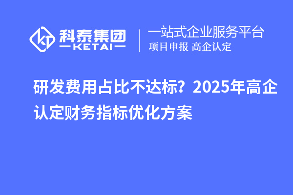 研發(fā)費用占比不達(dá)標(biāo)？2025年高企認(rèn)定財務(wù)指標(biāo)優(yōu)化方案