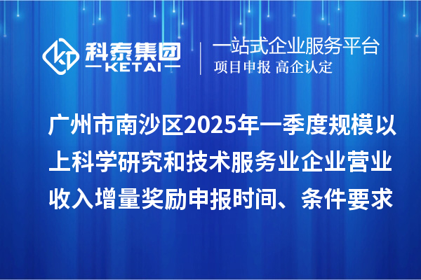 廣州市南沙區(qū)2025年一季度規(guī)模以上科學研究和技術(shù)服務業(yè)企業(yè)營業(yè)收入增量獎勵申報時間、條件要求、補助標準